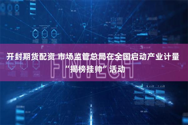 开封期货配资 市场监管总局在全国启动产业计量 “揭榜挂帅”活动