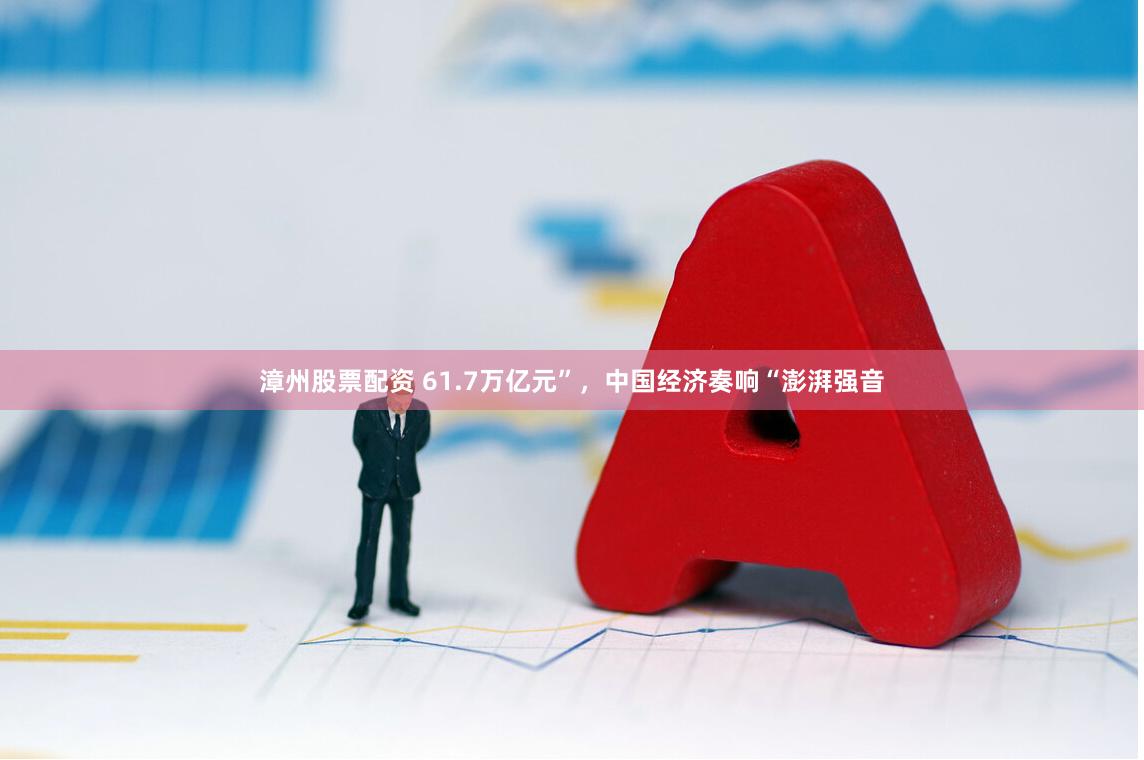 漳州股票配资 61.7万亿元”，中国经济奏响“澎湃强音