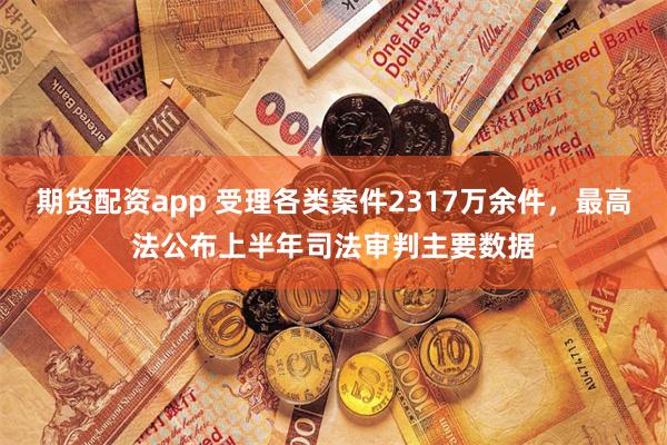 期货配资app 受理各类案件2317万余件，最高法公布上半年司法审判主要数据