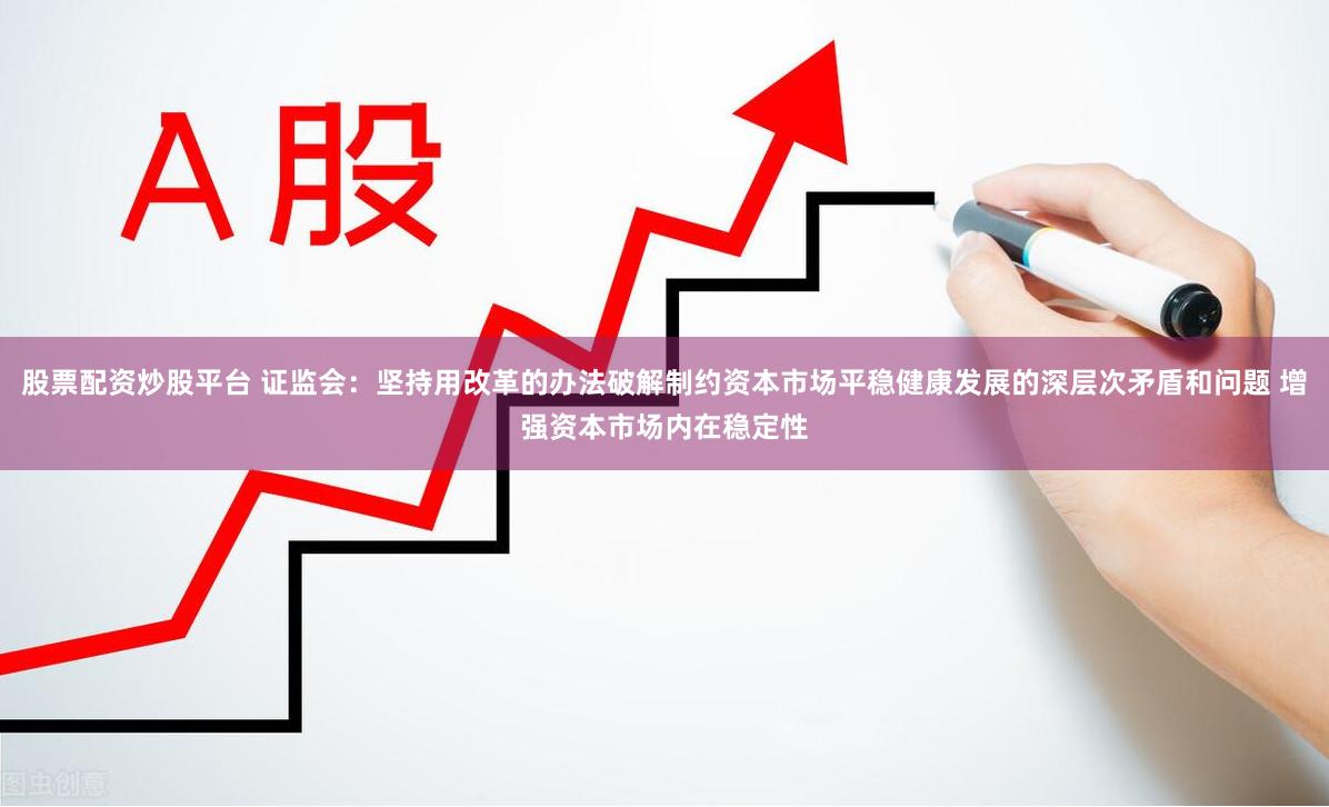 股票配资炒股平台 证监会：坚持用改革的办法破解制约资本市场平稳健康发展的深层次矛盾和问题 增强资本市场内在稳定性
