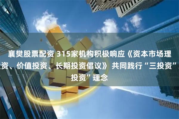 襄樊股票配资 315家机构积极响应《资本市场理性投资、价值投资、长期投资倡议》 共同践行“三投资”理念