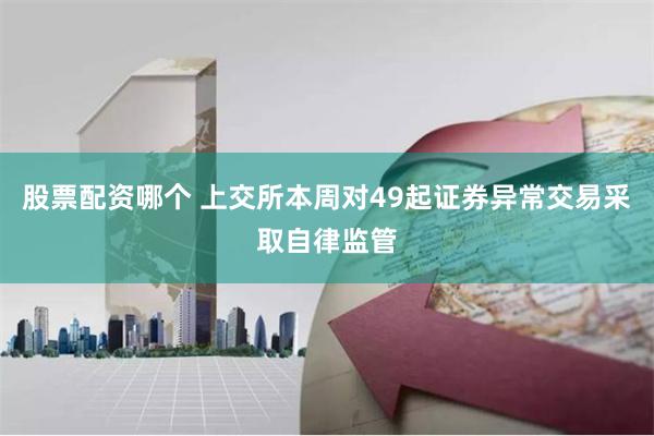 股票配资哪个 上交所本周对49起证券异常交易采取自律监管