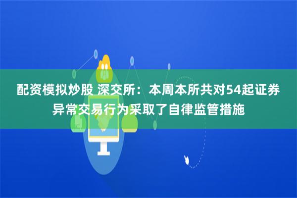 配资模拟炒股 深交所：本周本所共对54起证券异常交易行为采取了自律监管措施