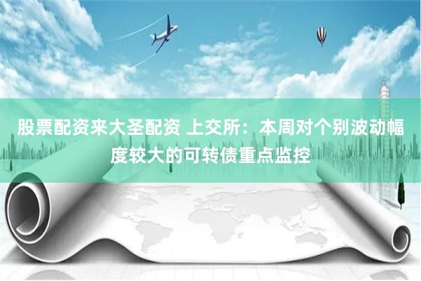 股票配资来大圣配资 上交所：本周对个别波动幅度较大的可转债重点监控