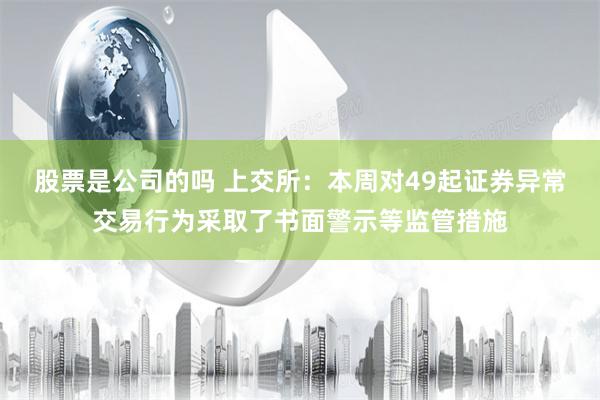 股票是公司的吗 上交所：本周对49起证券异常交易行为采取了书面警示等监管措施