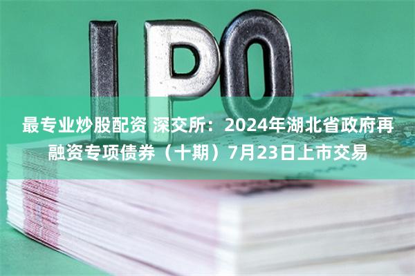 最专业炒股配资 深交所：2024年湖北省政府再融资专项债券（十期）7月23日上市交易