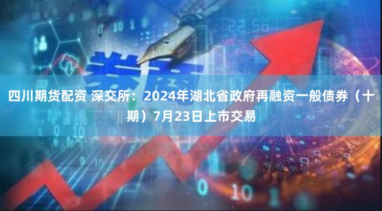 四川期货配资 深交所：2024年湖北省政府再融资一般债券（十期）7月23日上市交易