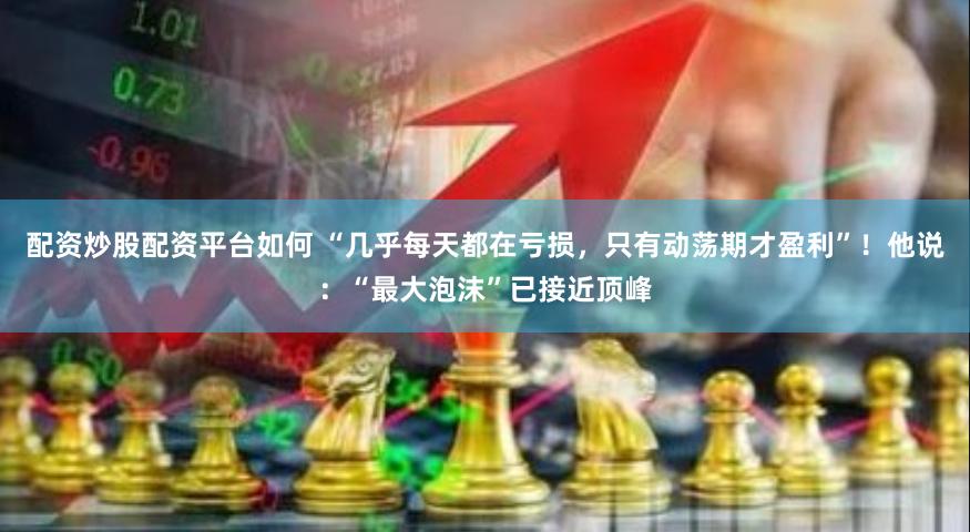 配资炒股配资平台如何 “几乎每天都在亏损，只有动荡期才盈利”！他说：“最大泡沫”已接近顶峰
