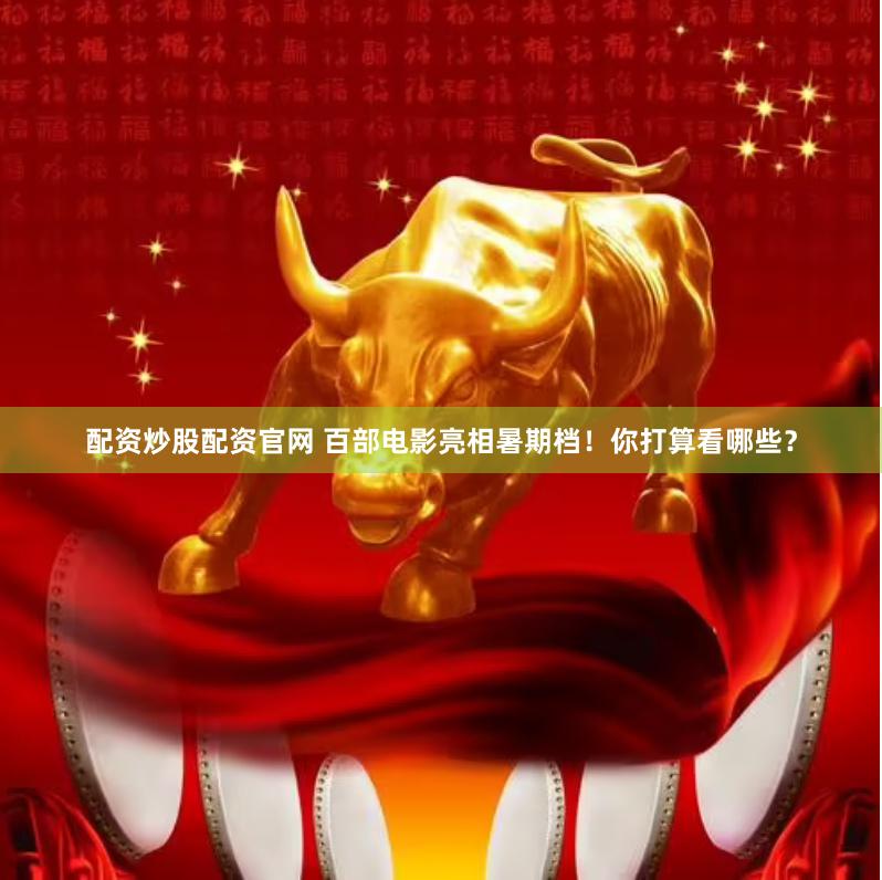 配资炒股配资官网 百部电影亮相暑期档！你打算看哪些？