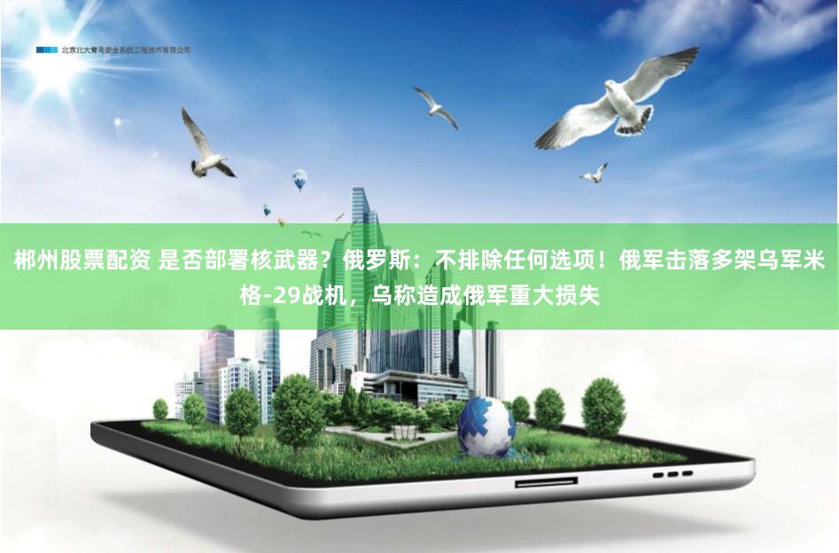 郴州股票配资 是否部署核武器？俄罗斯：不排除任何选项！俄军击落多架乌军米格-29战机，乌称造成俄军重大损失