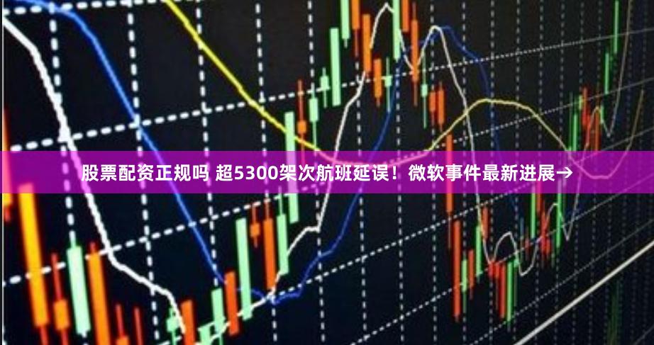 股票配资正规吗 超5300架次航班延误！微软事件最新进展→
