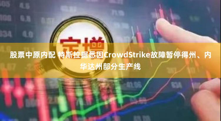 股票中原内配 特斯拉据悉因CrowdStrike故障暂停得州、内华达州部分生产线