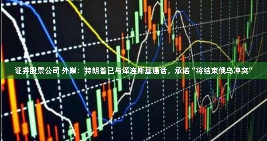 证券股票公司 外媒：特朗普已与泽连斯基通话，承诺“将结束俄乌冲突”