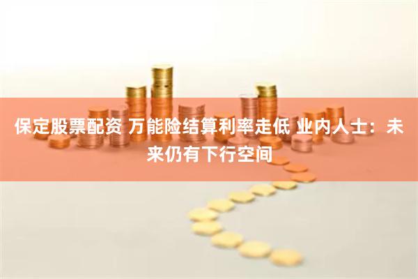 保定股票配资 万能险结算利率走低 业内人士：未来仍有下行空间