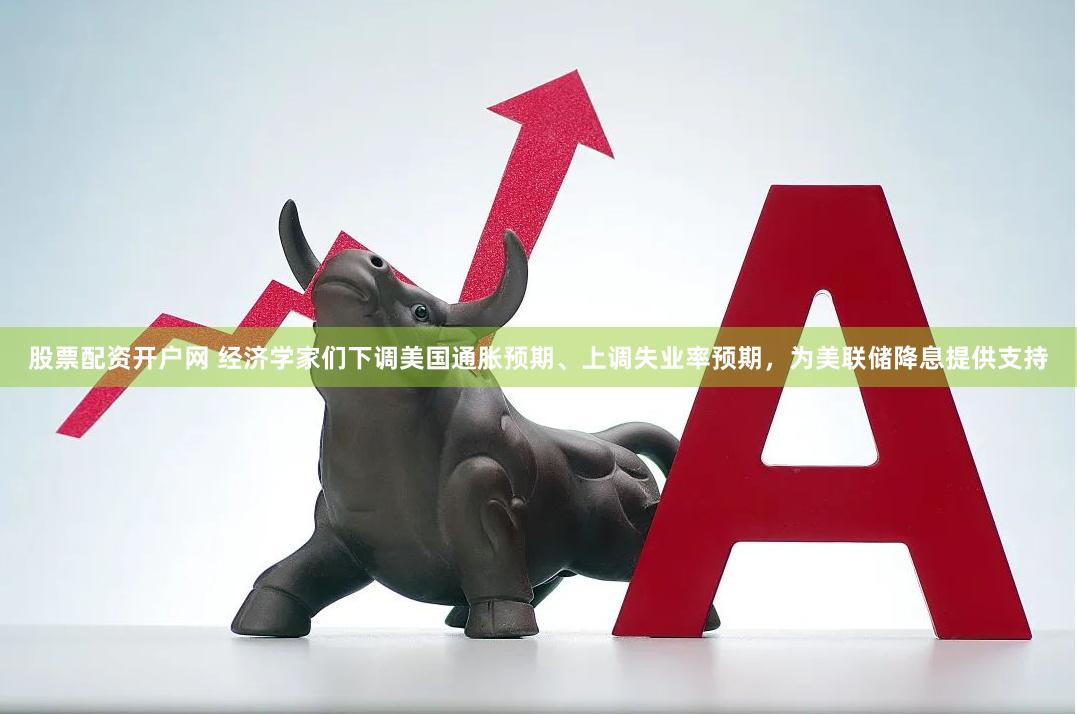 股票配资开户网 经济学家们下调美国通胀预期、上调失业率预期，为美联储降息提供支持