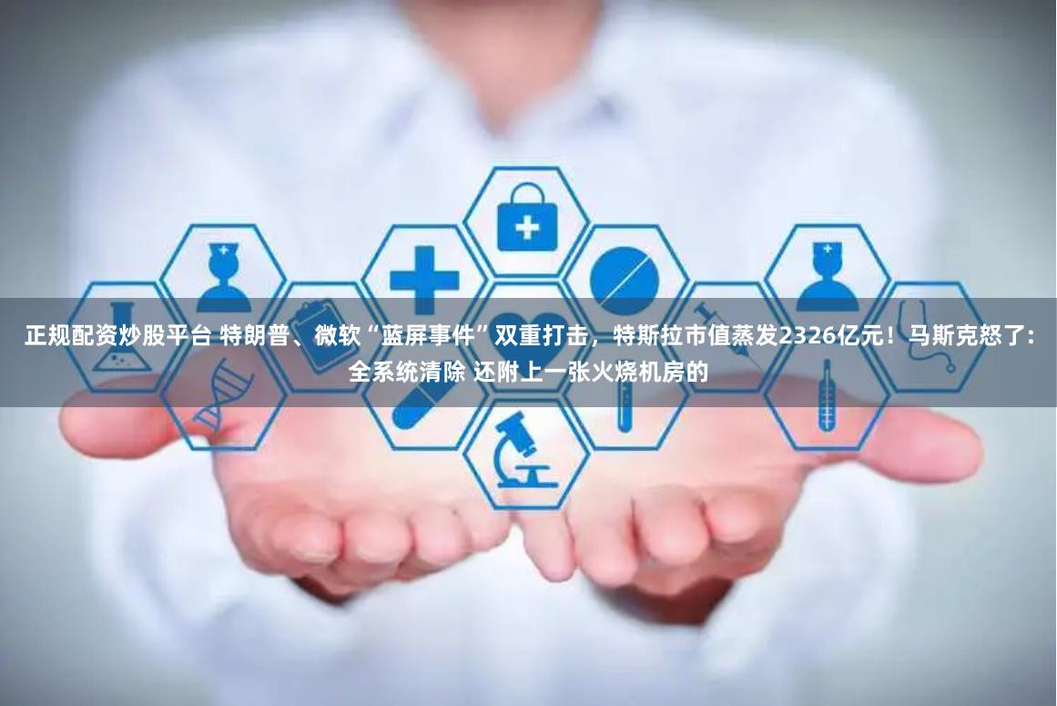 正规配资炒股平台 特朗普、微软“蓝屏事件”双重打击，特斯拉市值蒸发2326亿元！马斯克怒了:全系统清除 还附上一张火烧机房的