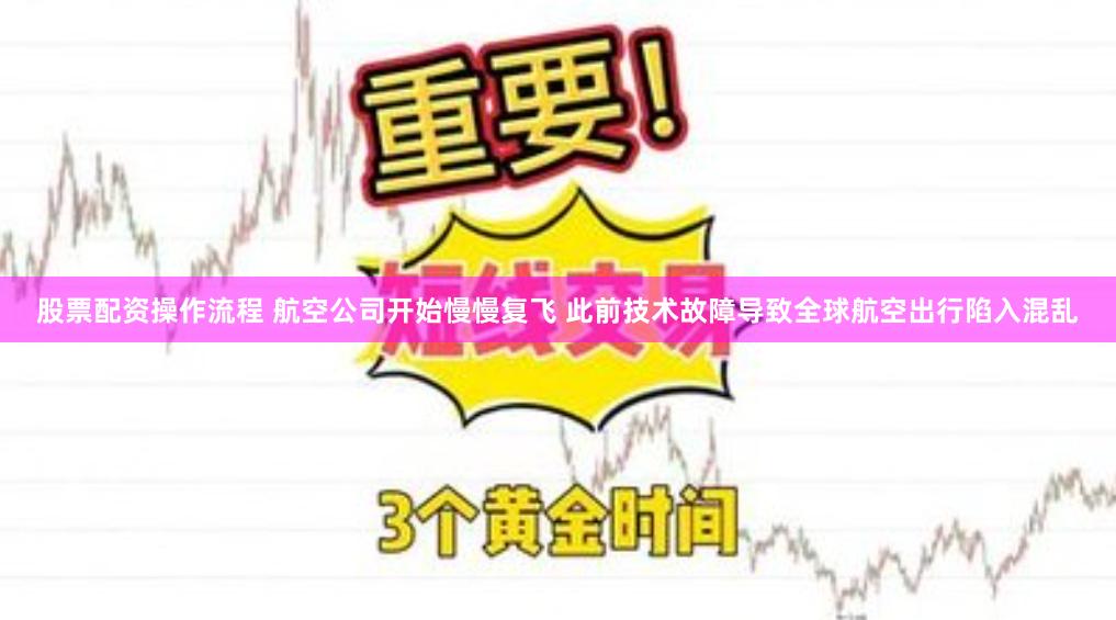 股票配资操作流程 航空公司开始慢慢复飞 此前技术故障导致全球航空出行陷入混乱