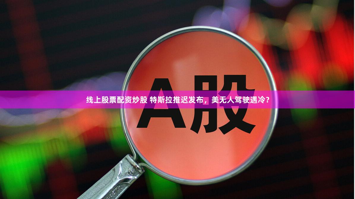 线上股票配资炒股 特斯拉推迟发布，美无人驾驶遇冷？