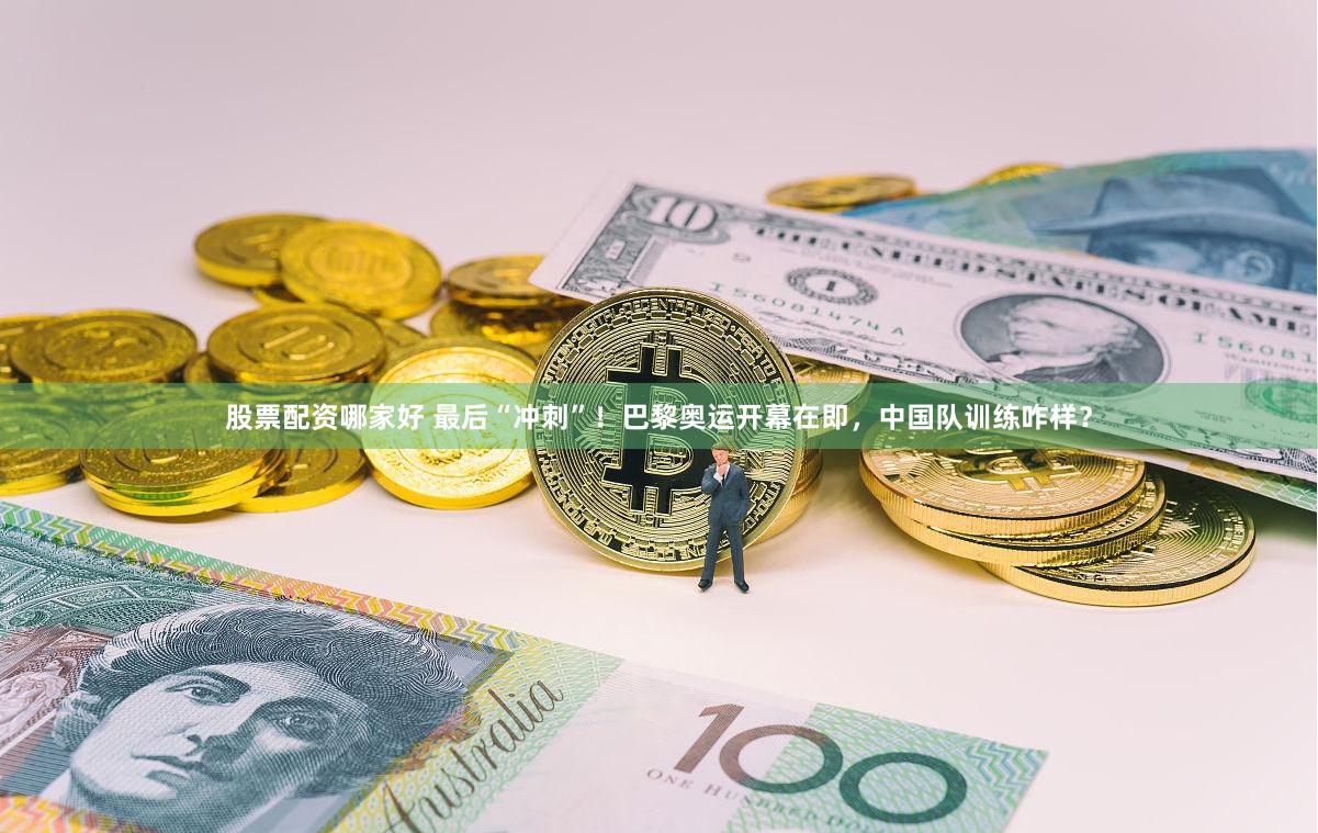 股票配资哪家好 最后“冲刺”！巴黎奥运开幕在即，中国队训练咋样？