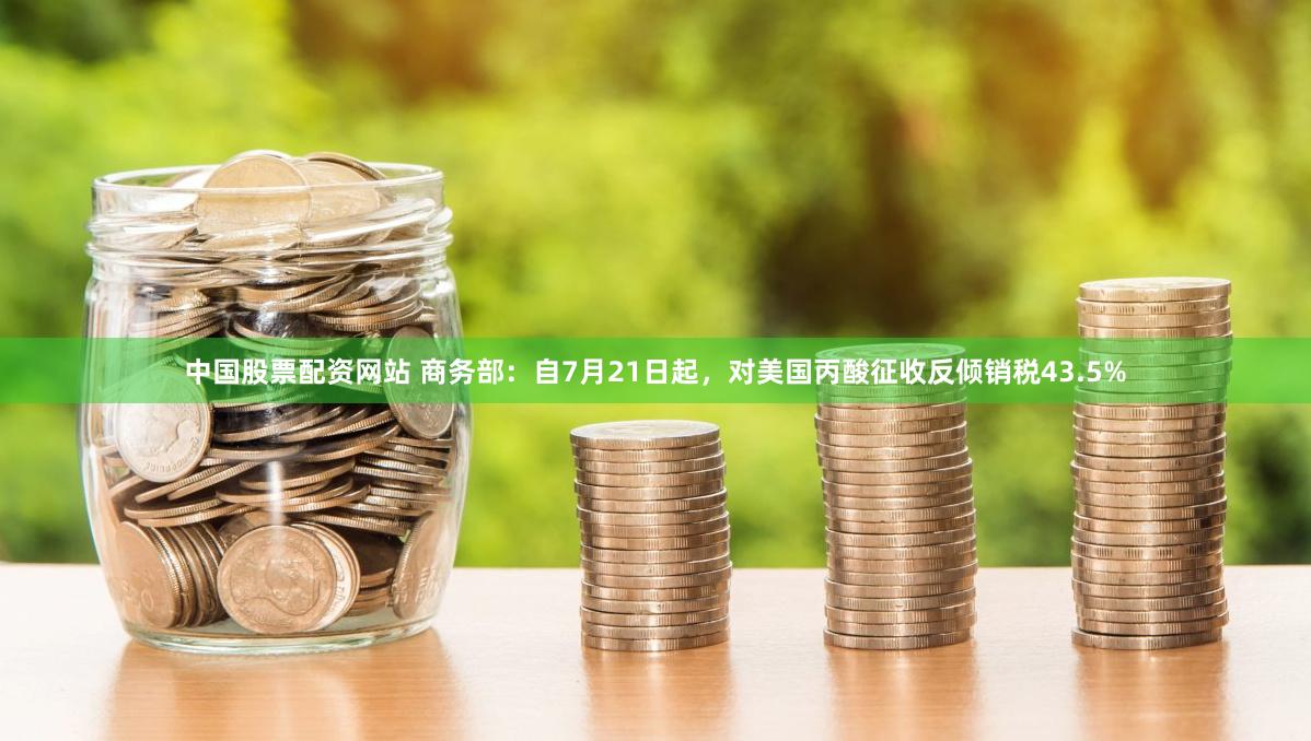 中国股票配资网站 商务部：自7月21日起，对美国丙酸征收反倾销税43.5%
