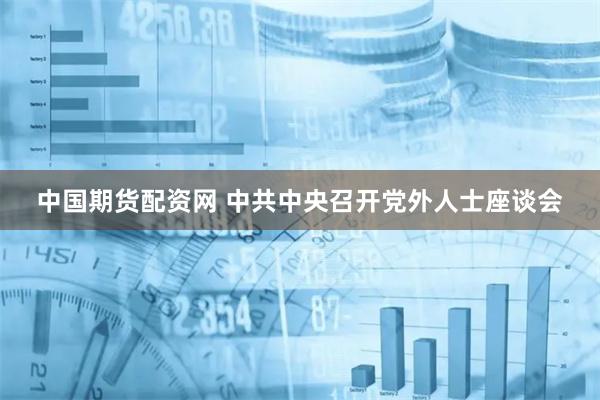 中国期货配资网 中共中央召开党外人士座谈会