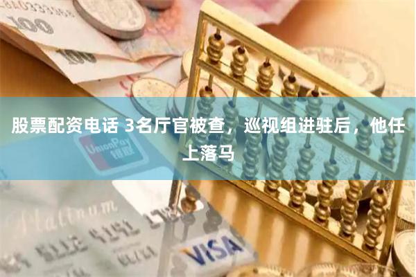 股票配资电话 3名厅官被查，巡视组进驻后，他任上落马