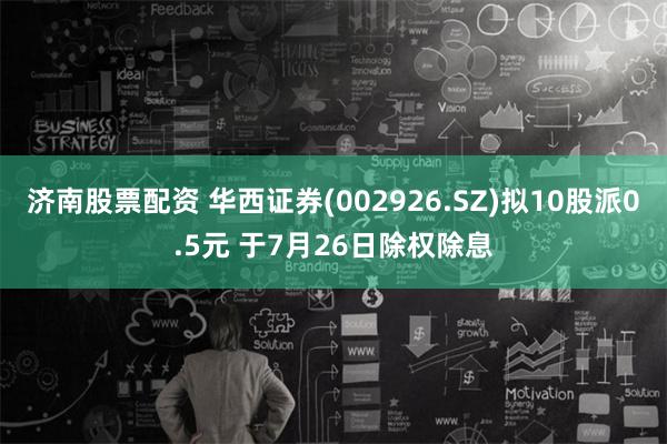 济南股票配资 华西证券(002926.SZ)拟10股派0.5元 于7月26日除权除息