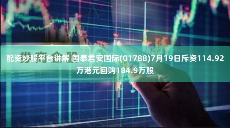 配资炒股平台讲解 国泰君安国际(01788)7月19日斥资114.92万港元回购184.9万股