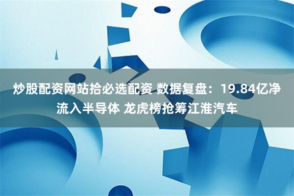 炒股配资网站拾必选配资 数据复盘：19.84亿净流入半导体 龙虎榜抢筹江淮汽车