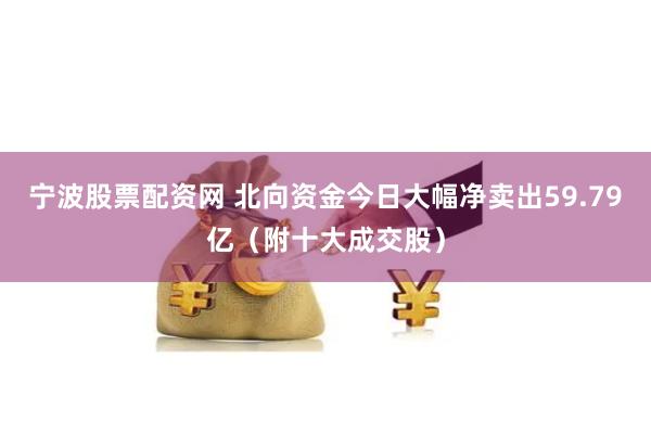 宁波股票配资网 北向资金今日大幅净卖出59.79亿（附十大成交股）