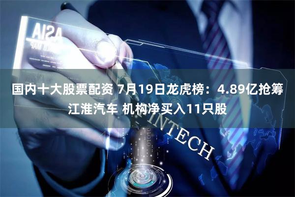 国内十大股票配资 7月19日龙虎榜：4.89亿抢筹江淮汽车 机构净买入11只股
