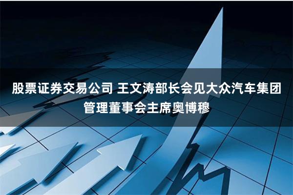 股票证券交易公司 王文涛部长会见大众汽车集团管理董事会主席奥博穆