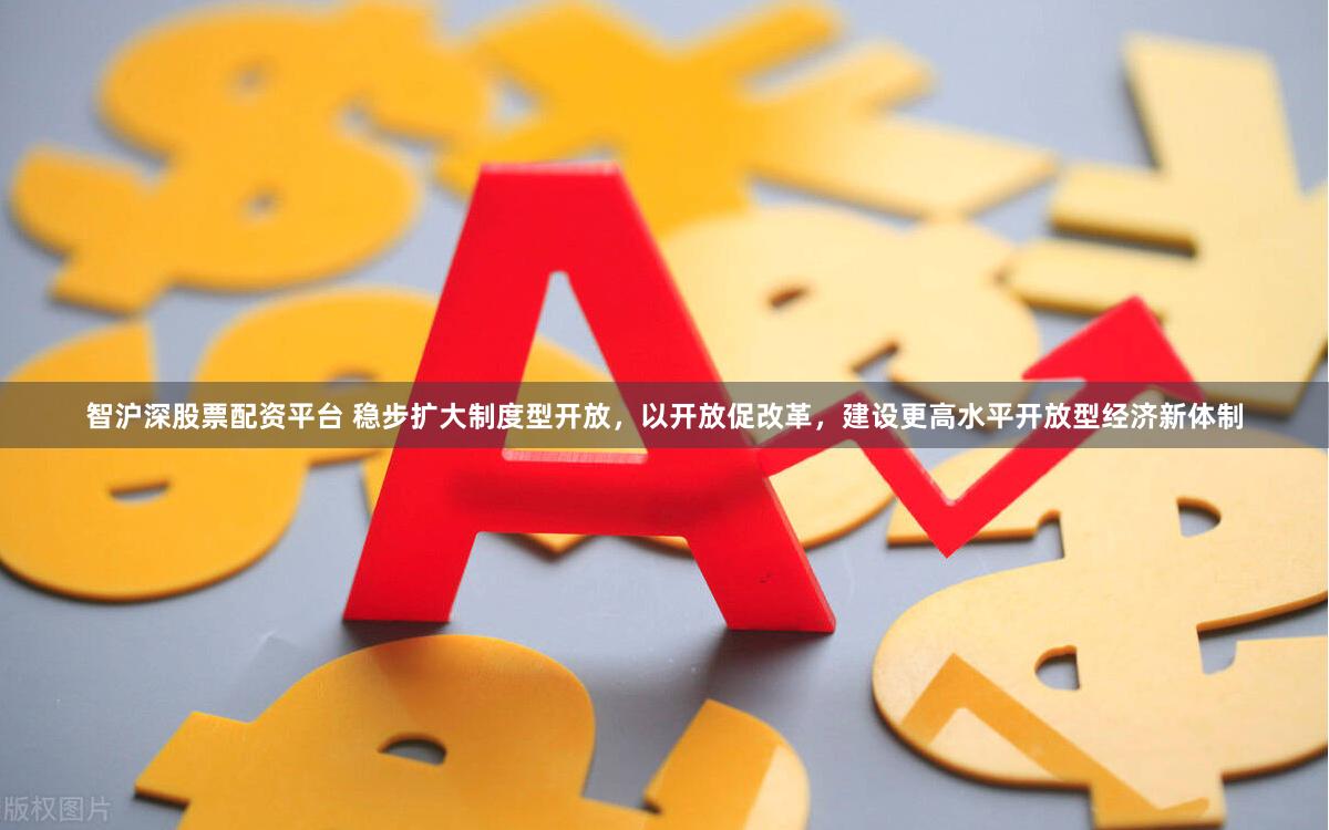 智沪深股票配资平台 稳步扩大制度型开放，以开放促改革，建设更高水平开放型经济新体制