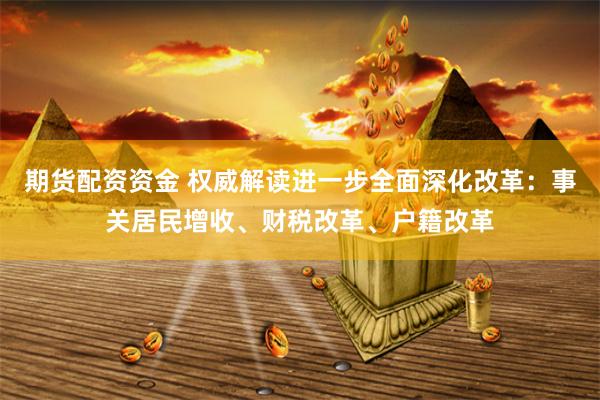 期货配资资金 权威解读进一步全面深化改革：事关居民增收、财税改革、户籍改革