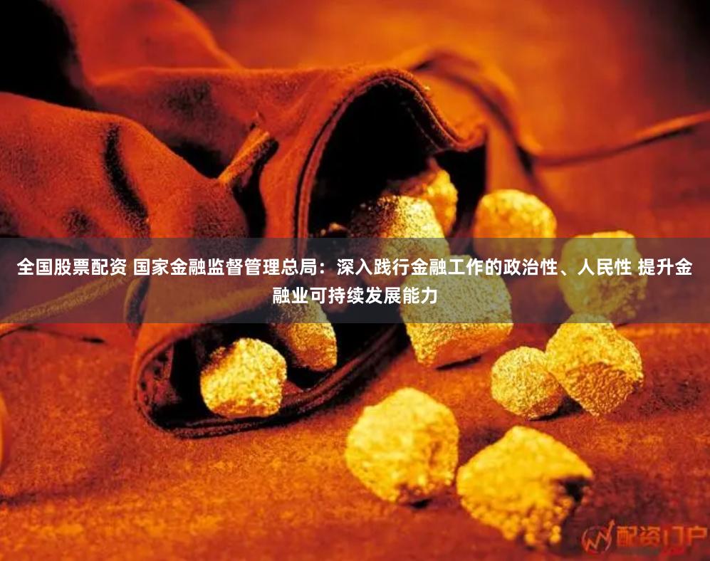 全国股票配资 国家金融监督管理总局：深入践行金融工作的政治性、人民性 提升金融业可持续发展能力