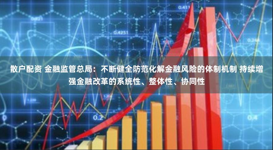 散户配资 金融监管总局：不断健全防范化解金融风险的体制机制 持续增强金融改革的系统性、整体性、协同性