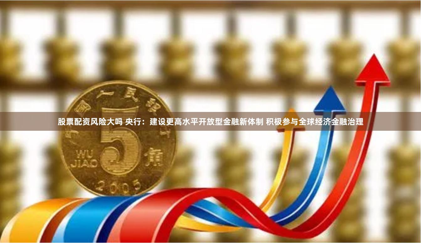 股票配资风险大吗 央行：建设更高水平开放型金融新体制 积极参与全球经济金融治理