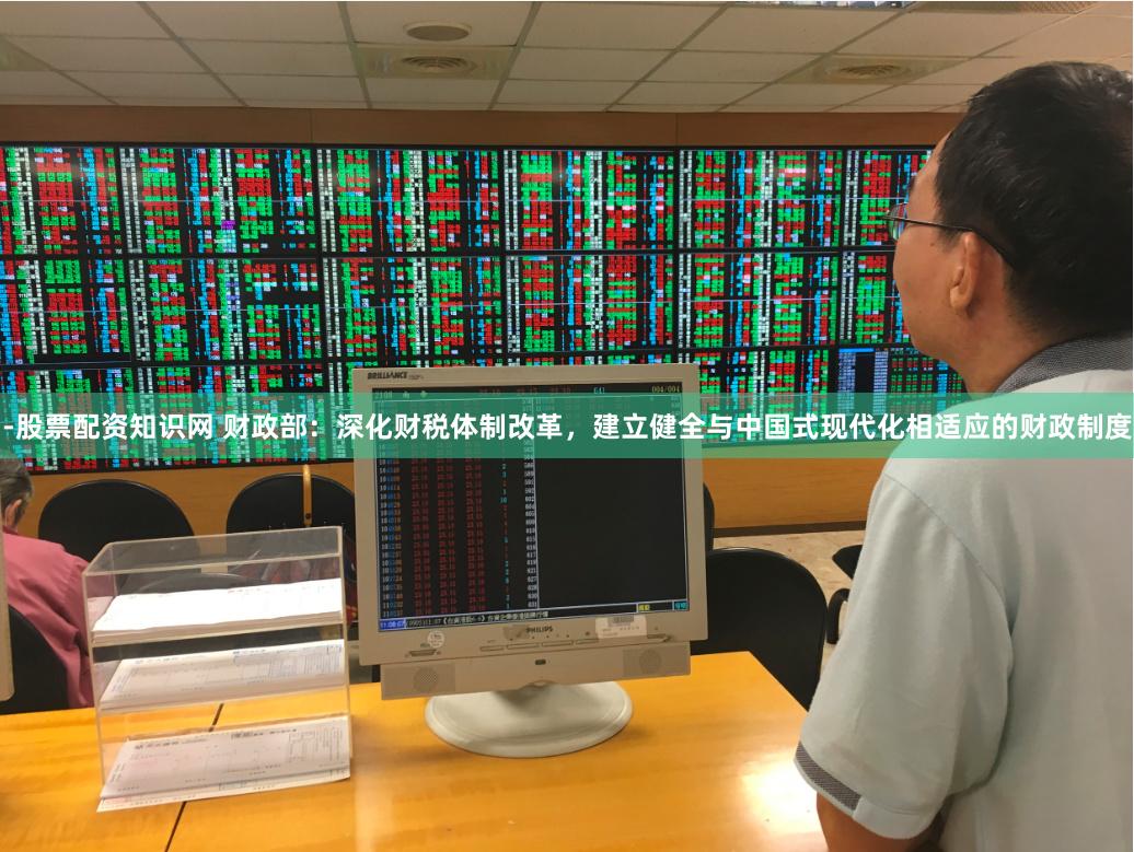 -股票配资知识网 财政部：深化财税体制改革，建立健全与中国式现代化相适应的财政制度