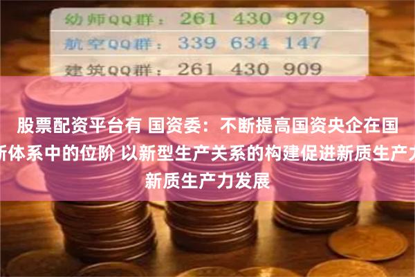 股票配资平台有 国资委：不断提高国资央企在国家创新体系中的位阶 以新型生产关系的构建促进新质生产力发展