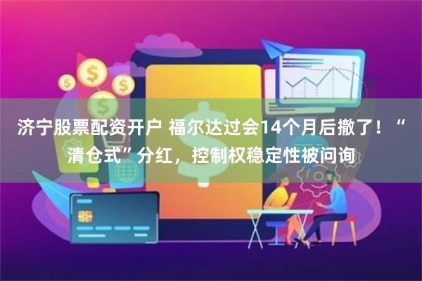 济宁股票配资开户 福尔达过会14个月后撤了！“清仓式”分红，控制权稳定性被问询