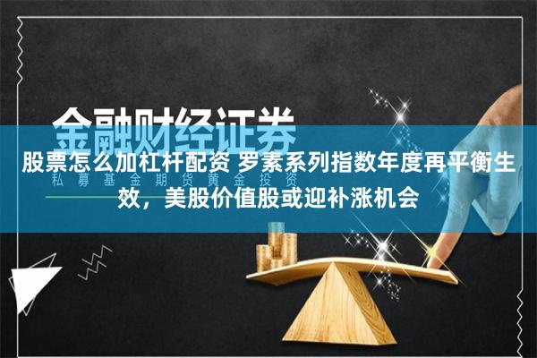 股票怎么加杠杆配资 罗素系列指数年度再平衡生效，美股价值股或迎补涨机会