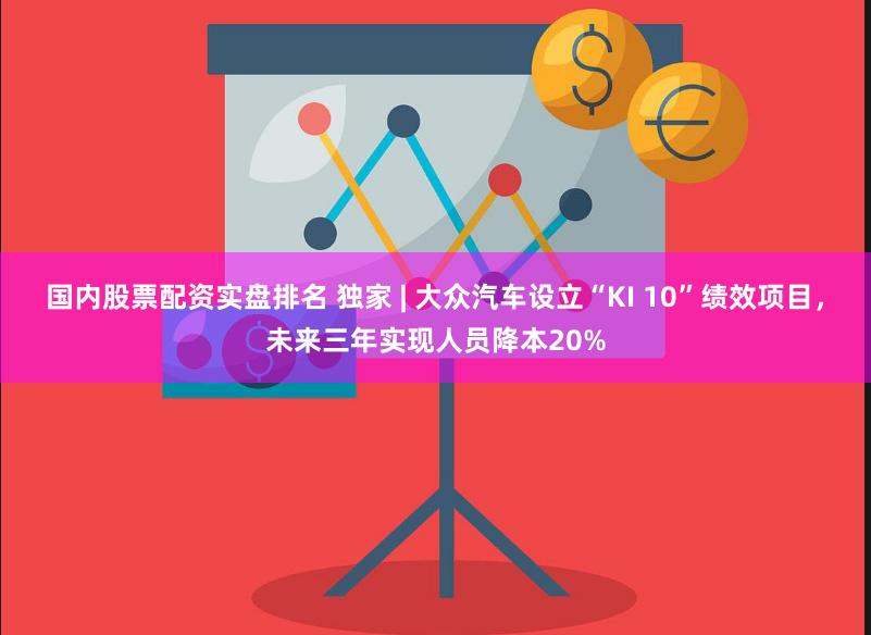 国内股票配资实盘排名 独家 | 大众汽车设立“KI 10”绩效项目，未来三年实现人员降本20%