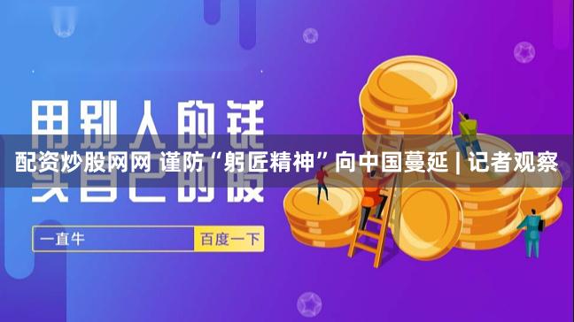 配资炒股网网 谨防“躬匠精神”向中国蔓延 | 记者观察