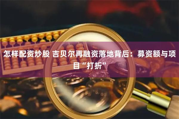 怎样配资炒股 吉贝尔再融资落地背后：募资额与项目“打折”
