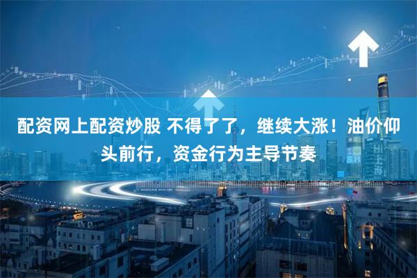 配资网上配资炒股 不得了了，继续大涨！油价仰头前行，资金行为主导节奏