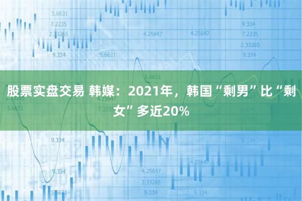 股票实盘交易 韩媒：2021年，韩国“剩男”比“剩女”多近20%