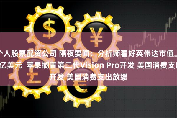 个人股票配资公司 隔夜要闻：分析师看好英伟达市值上攻5万亿美元  苹果搁置第二代Vision Pro开发 美国消费支出放缓
