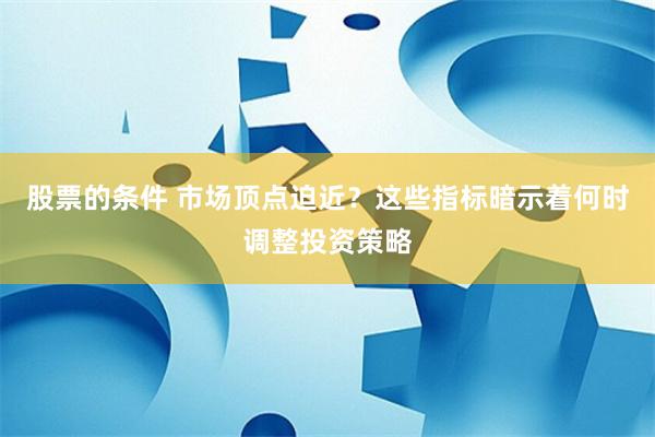 股票的条件 市场顶点迫近？这些指标暗示着何时调整投资策略