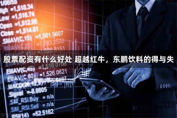 股票配资有什么好处 超越红牛，东鹏饮料的得与失