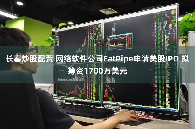 长春炒股配资 网络软件公司FatPipe申请美股IPO 拟筹资1700万美元